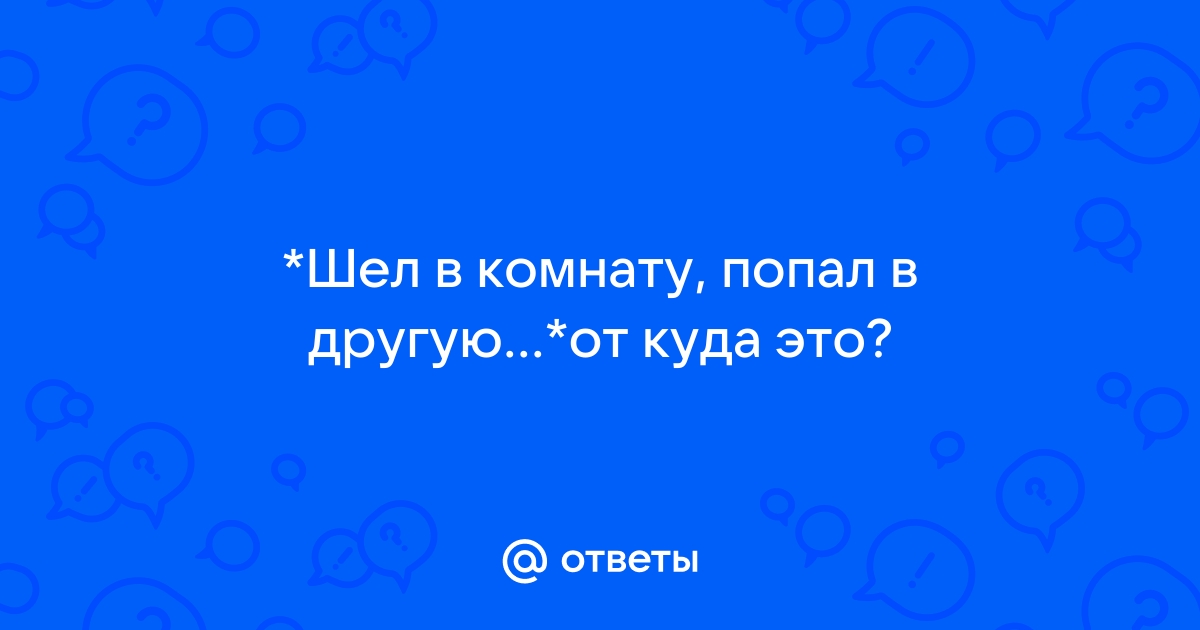 Шел в комнату попал в другую значение