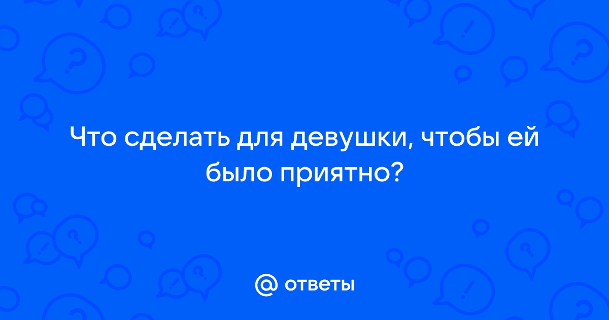 Как сделать так, чтобы девушка чувствовала себя комфортно с вами