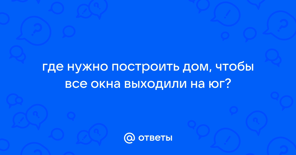 Как построить дом чтобы все окна выходили на юг