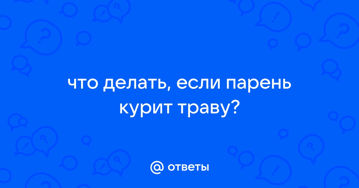 Подозреваю, что мой парень продолжает курить траву и скрывает это от меня. Как поступить?