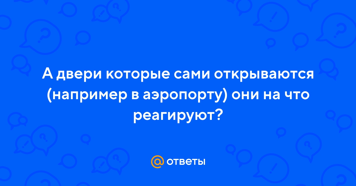 Ответы Mail.ru: А двери которые сами открываются (например в аэропорту) они  на что реагируют?