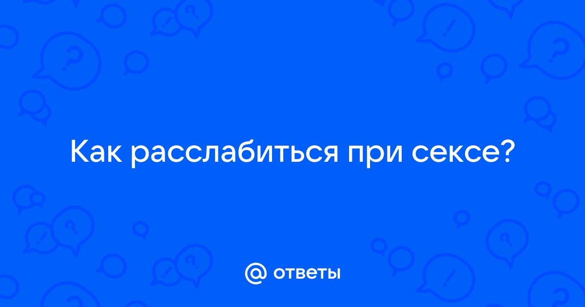 Как расслабляться во время секса? Всего лишь 5 советов, но с видео - talanova-school.ru