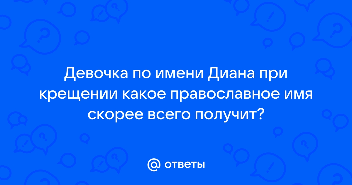 Otvety Mail Ru Devochka Po Imeni Diana Pri Kreshenii Kakoe Pravoslavnoe Imya Skoree Vsego Poluchit