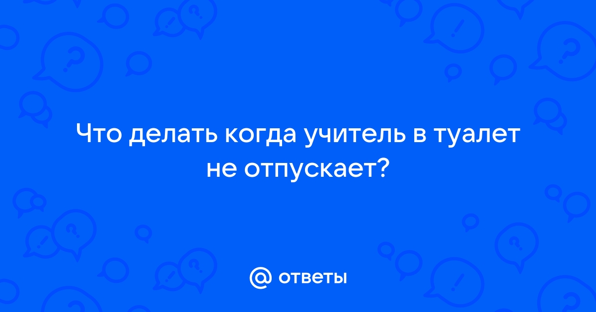 Обязан ли учитель отпускать в туалет