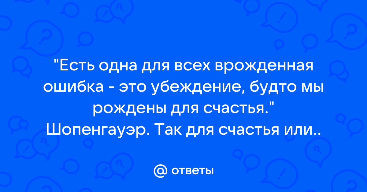 Есть одна только врожденная ошибка это убеждение будто мы рождены для счастья