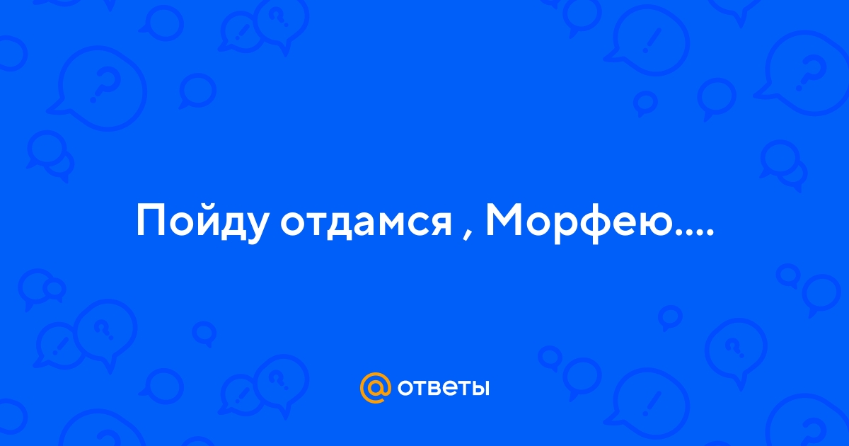 Ответы Mail.ru: Пойду отдамся , Морфею....