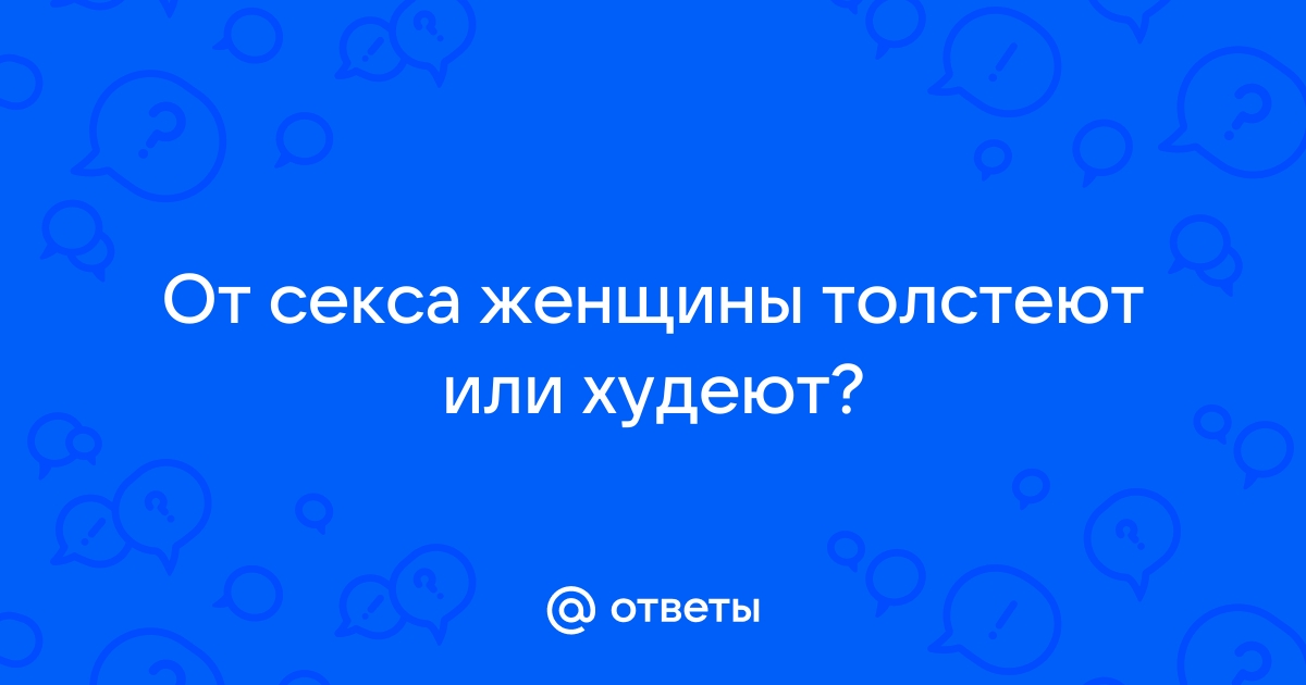 От секса худеют или толстеют???!!! - 24 ответа на форуме stsobitel.ru ()