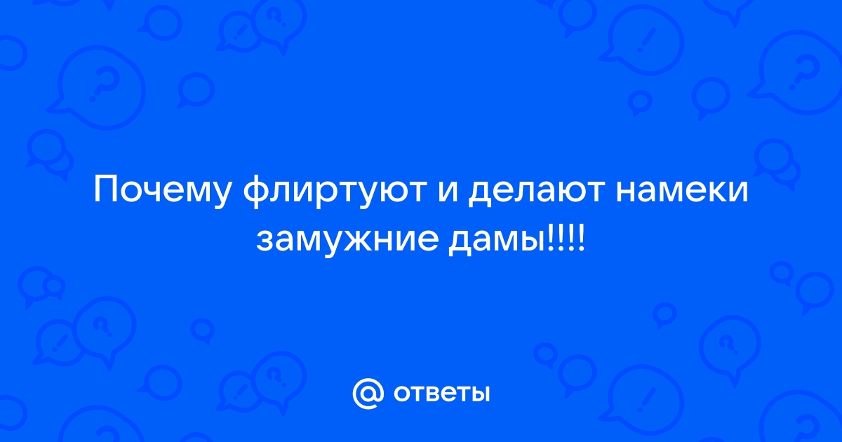 Ответы Mailru: Почему флиртуют и делают намеки замужниедамы!!!!