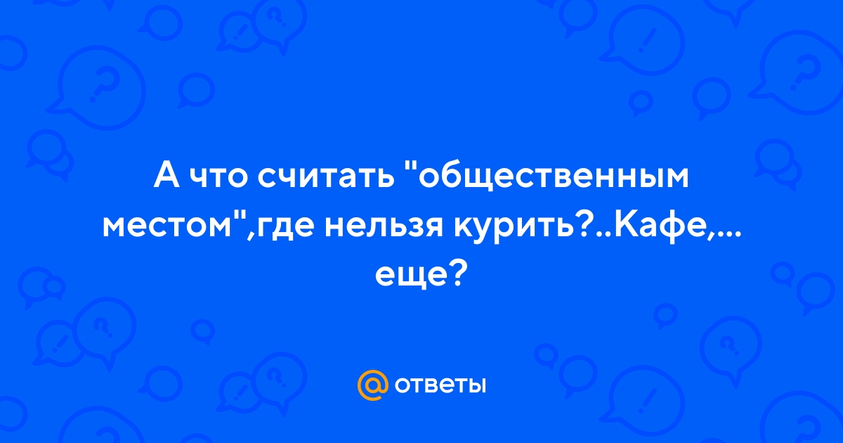 Ответы Mail.ru: А что считать "общественным местом",где нельзя  курить?..Кафе,бары-понятно.Что еще?