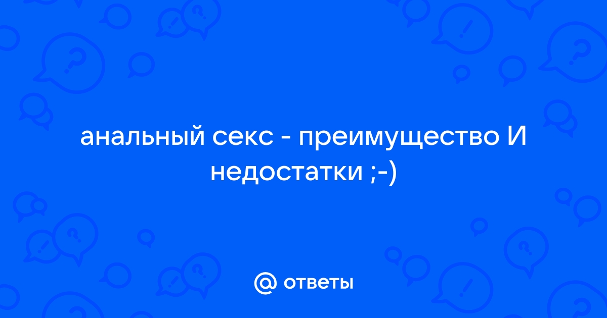 Анальный секс: как, с кем, и, главное, зачем?