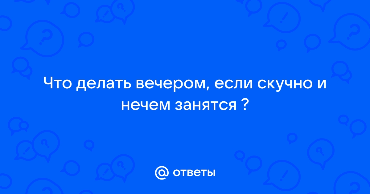 Если скучно: топ лучших занятий, помогающих развеять скуку