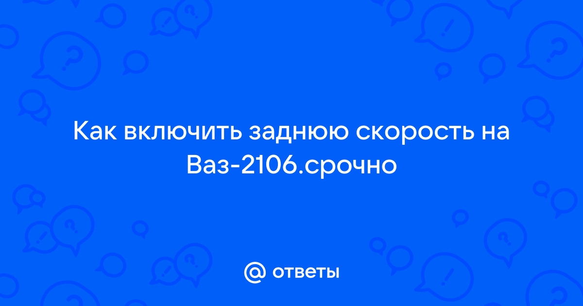 Ответы Mail: Как включить заднюю скорость на Вазсрочно