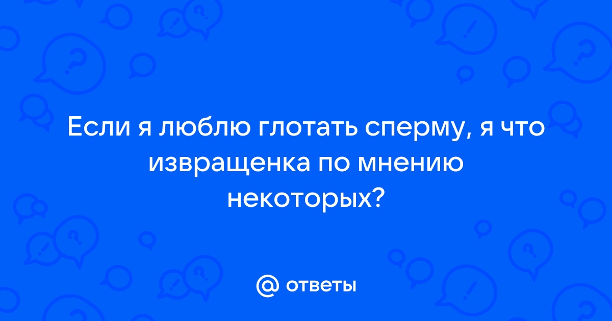 Найдены истории: «Люблю глотать сперму» – Читать