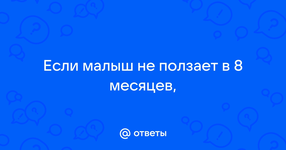 Ребенку 8 месяцев он не сидит и не ползает на четвереньках Форум