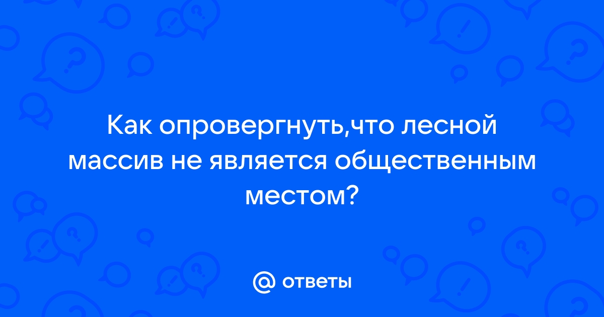 Ответы Mail.ru: Как опровергнуть,что лесной массив не является общественным  местом?