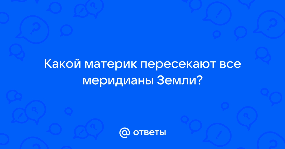 Какой океан и материк пересекают все меридианы? 🤓 [Есть ответ]