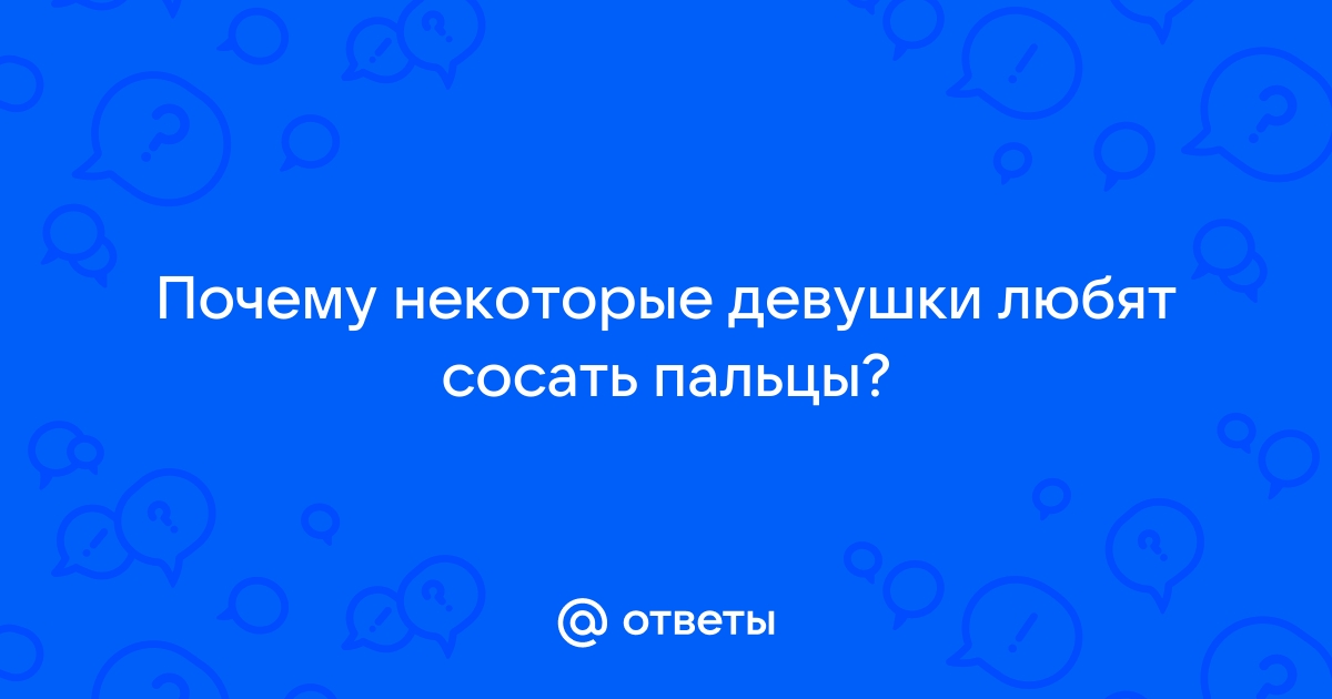 Ответы ecstaticfest.ru: Почему некоторые девушки любят сосать пальцы?