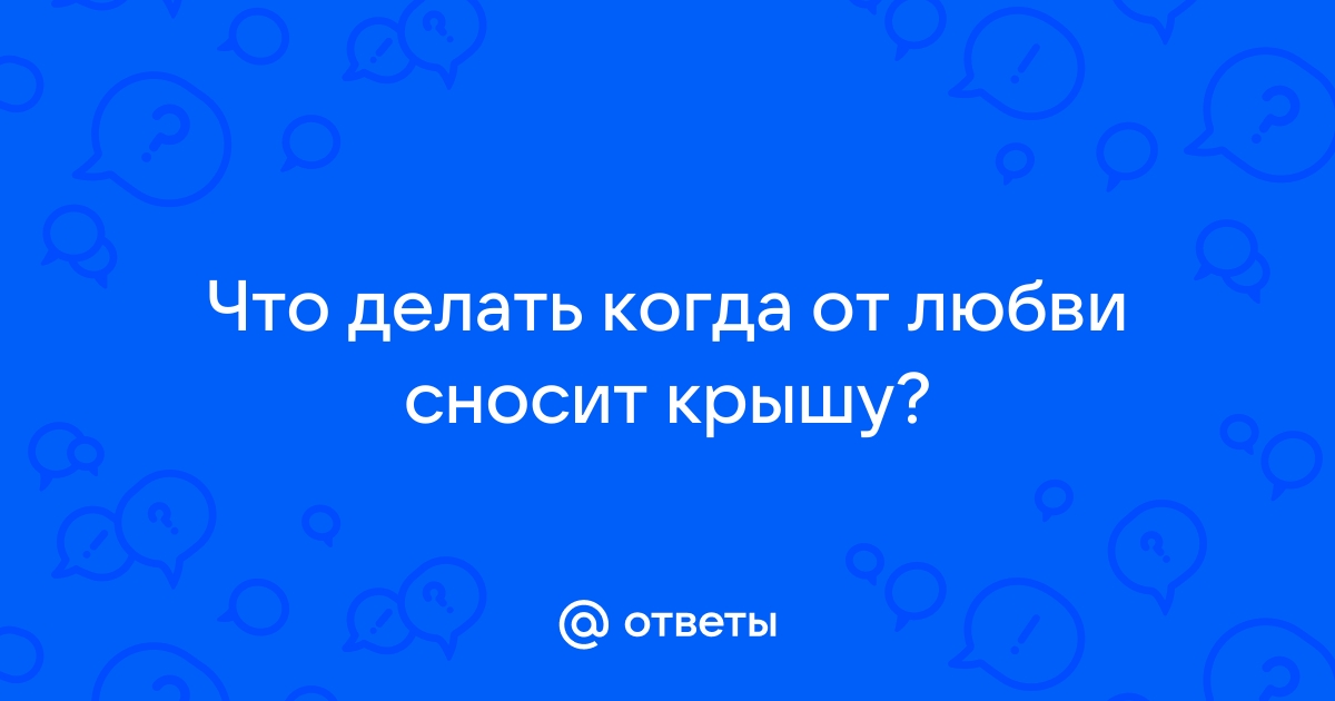 От мужчины сносит крышу что делать