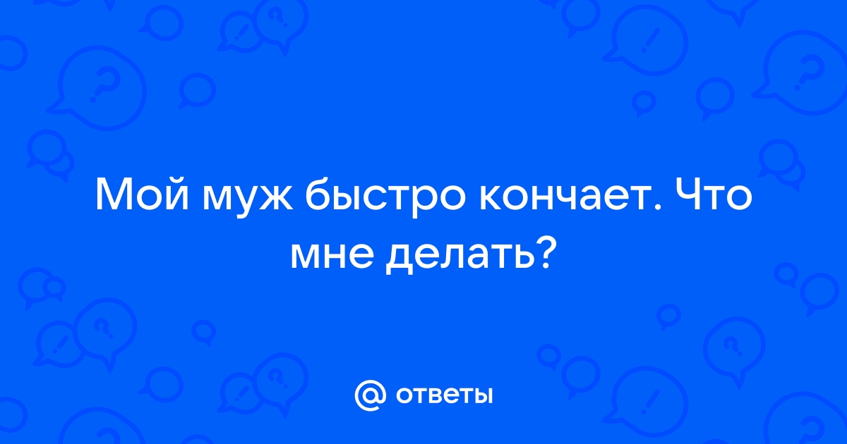 Почему мужчина быстро кончает: причины и способы этого избежать