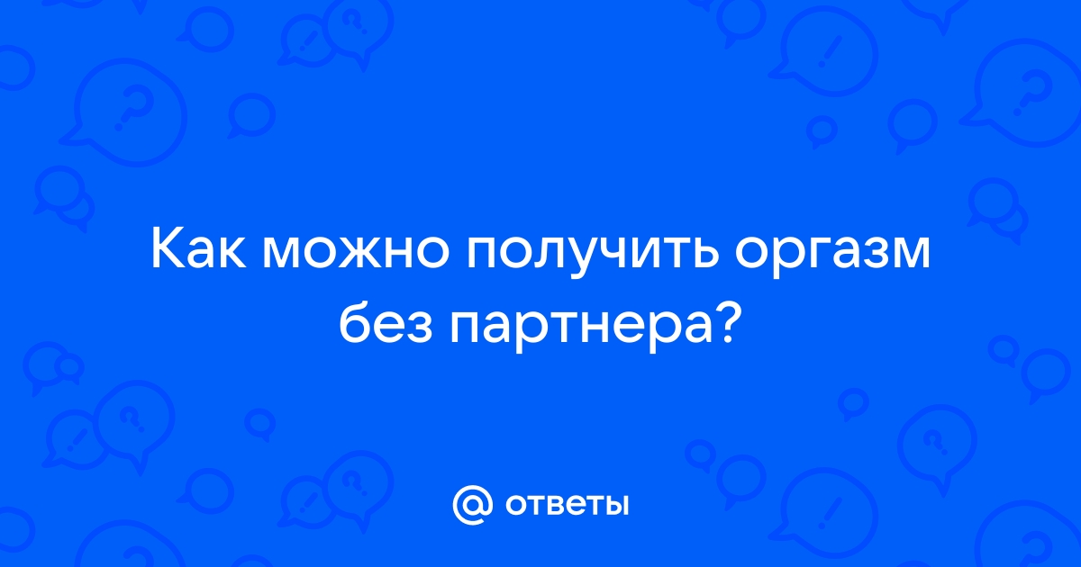 3 лучших способа получить оргазм без мужчины. Как мастурбировать с пользой?