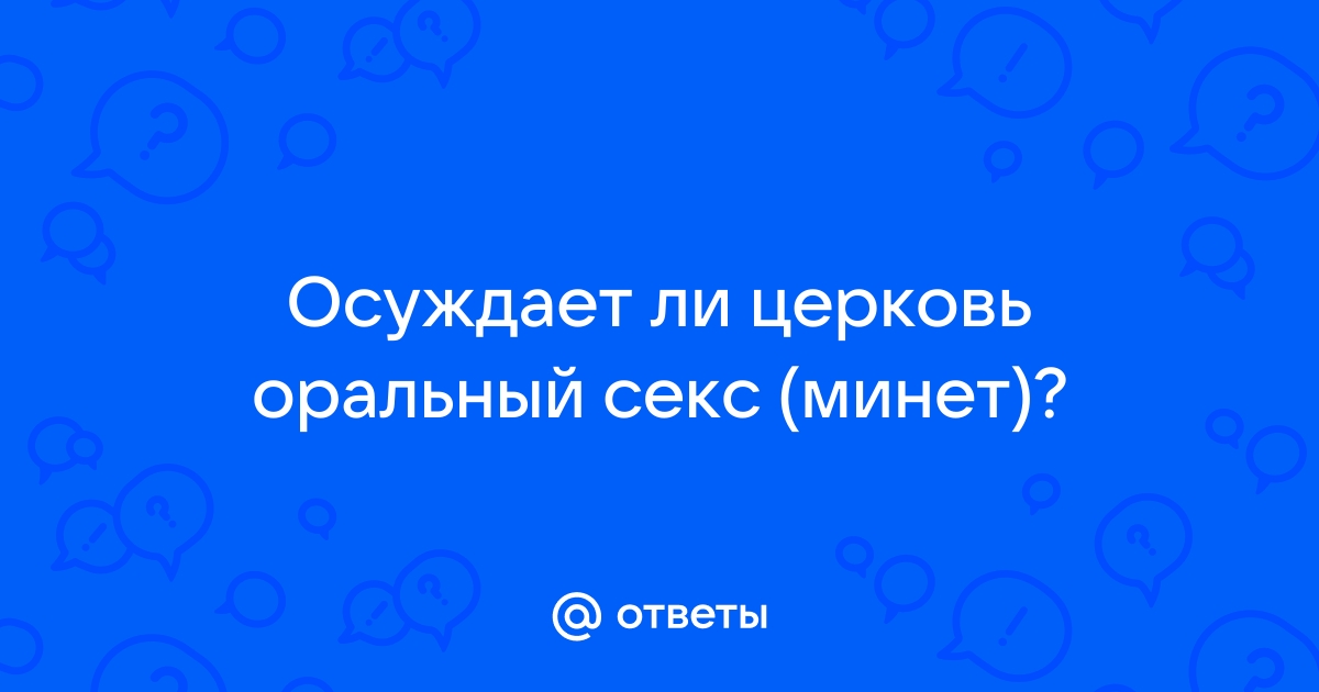 ДОПУСТИМ ЛИ ДЛЯ ХРИСТИАН ОРАЛЬНЫЙ ИЛИ АНАЛЬНЫЙ СЕКС В БРАКЕ?