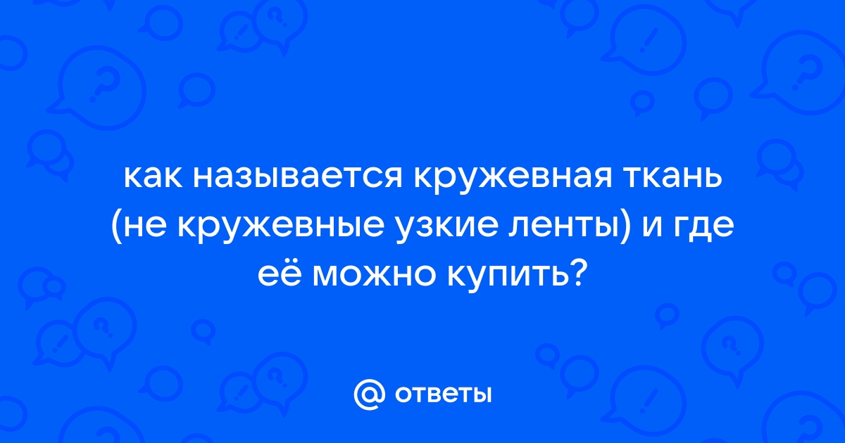 Ответы Mail: как называется кружевная ткань (не кружевные узкие ленты) и где её можно купить?