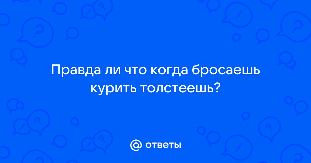 Ответы карусель-нн.рф: А правда если ты куришь, а потом бросаешь, то толстеешь??? почему так?