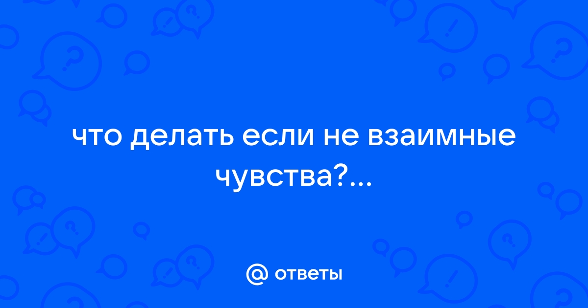 Ответы tatneftoil.ru: что делать если не взаимные чувства?