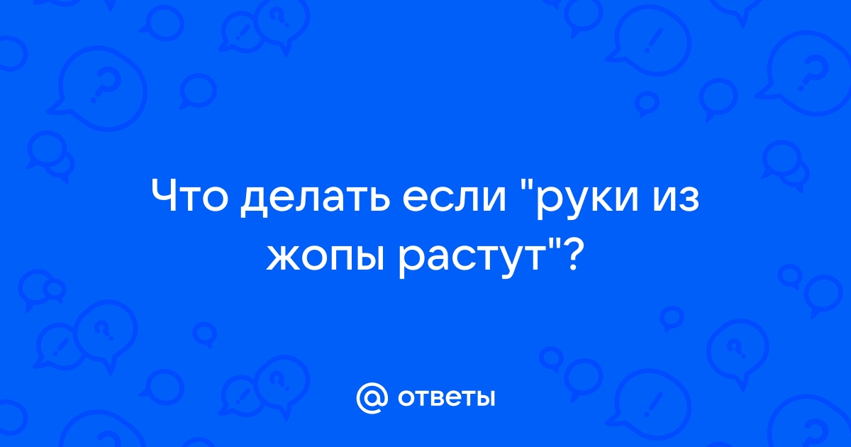 У меня руки из жопы растут