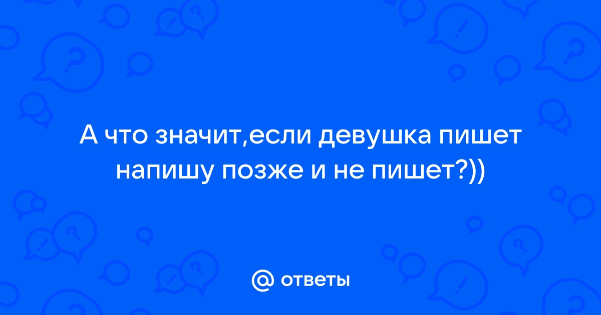 Ответы Mailru: А что значит,если девушка пишет напишу позже и непишет?))