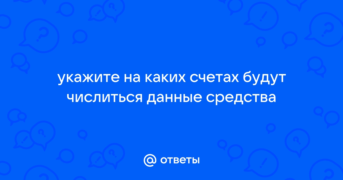 Ответы Mail.ru: укажите на каких счетах будут числиться данные средства