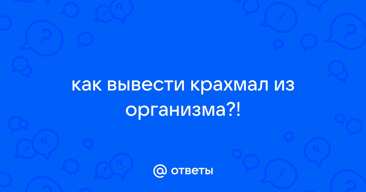 Ответы vitamed-dol.ru: как вывести крахмал из организма?!