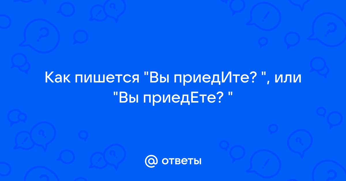 «Приедете» или «приедите»