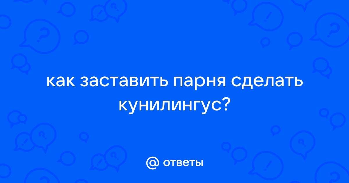 Почему мужчина не делает куингулинус? Как заставить парня сделать куни - узнай на СпросиВрача