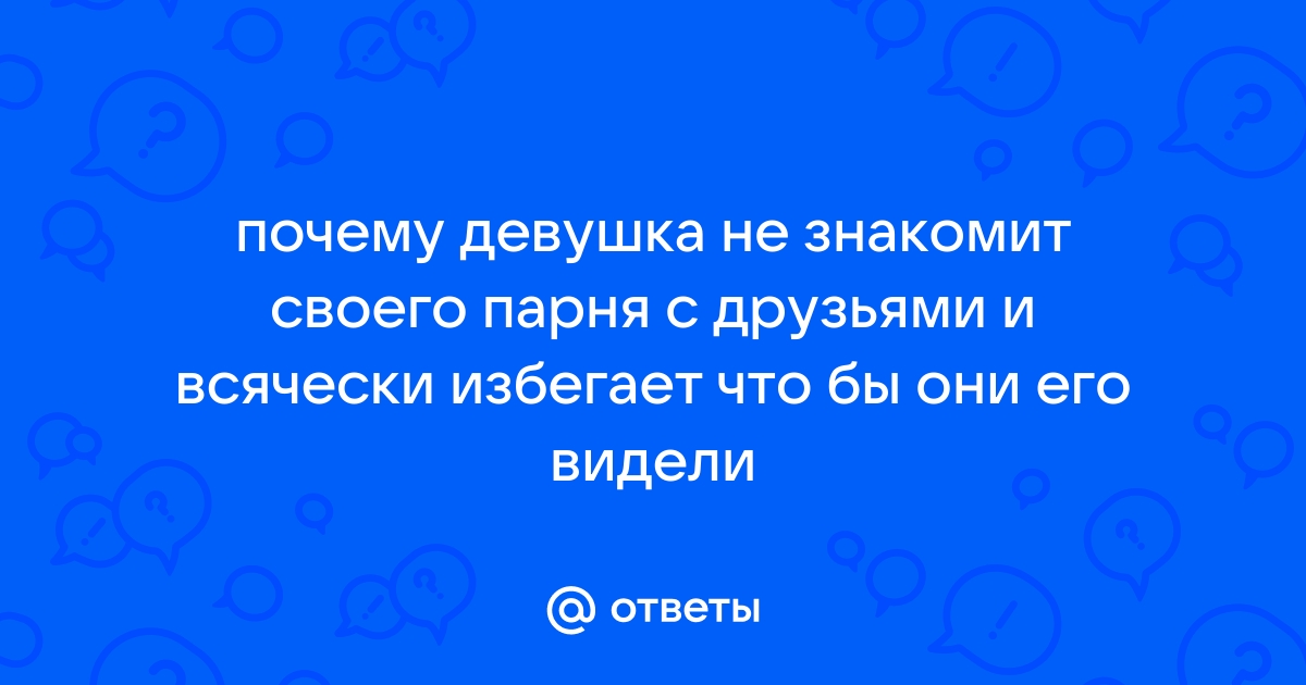 Ответы Mailru: почему девушка не знакомит своего парня с друзьями и