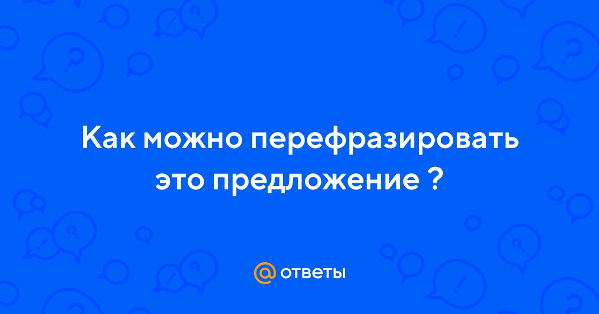 Ответы Mail.ru: Как можно перефразировать это предложение ?