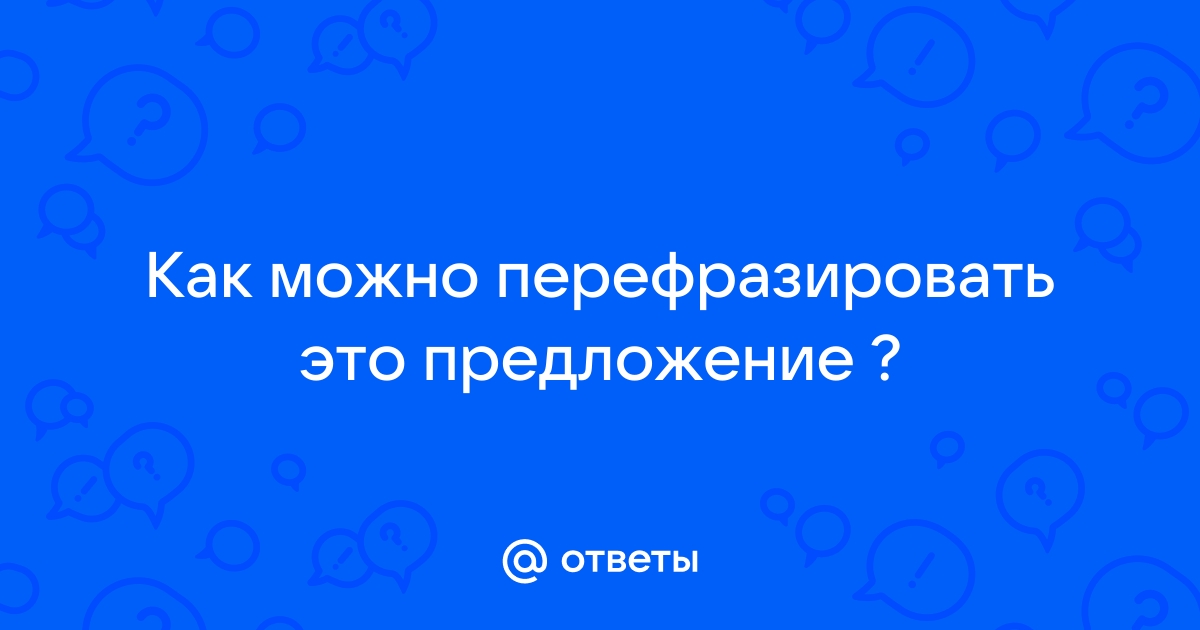 Ответы Mail.ru: Как можно перефразировать это предложение ?