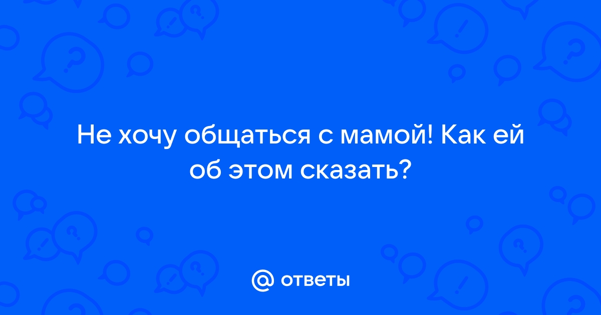 Не хочу общаться с мамой