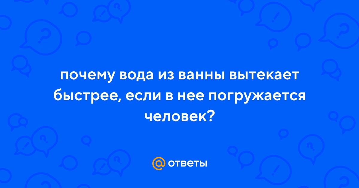 Ответы Mail.ru: почему вода из ванны вытекает быстрее, если в нее погружается  человек?