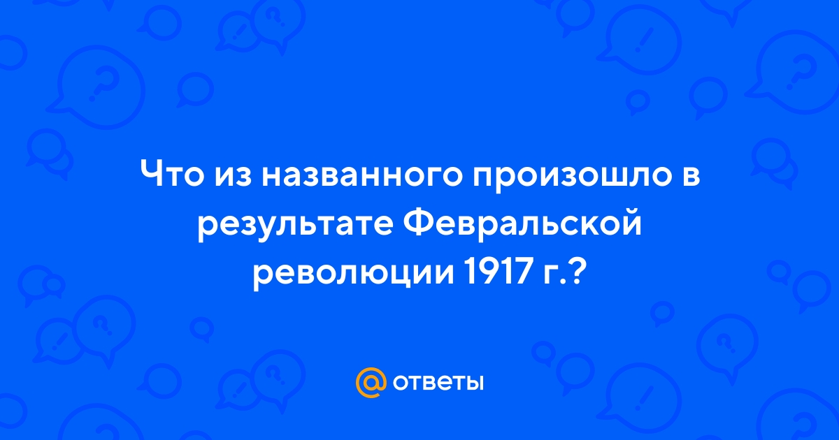 Ответы Mail.ru: Что из названного произошло в результате Февральской  революции 1917 г.?