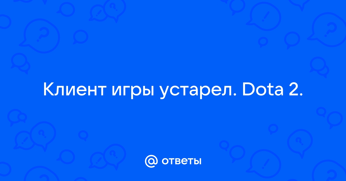 Клиент игры устарел пожалуйста закройте и перезапустите dota 2 что делать