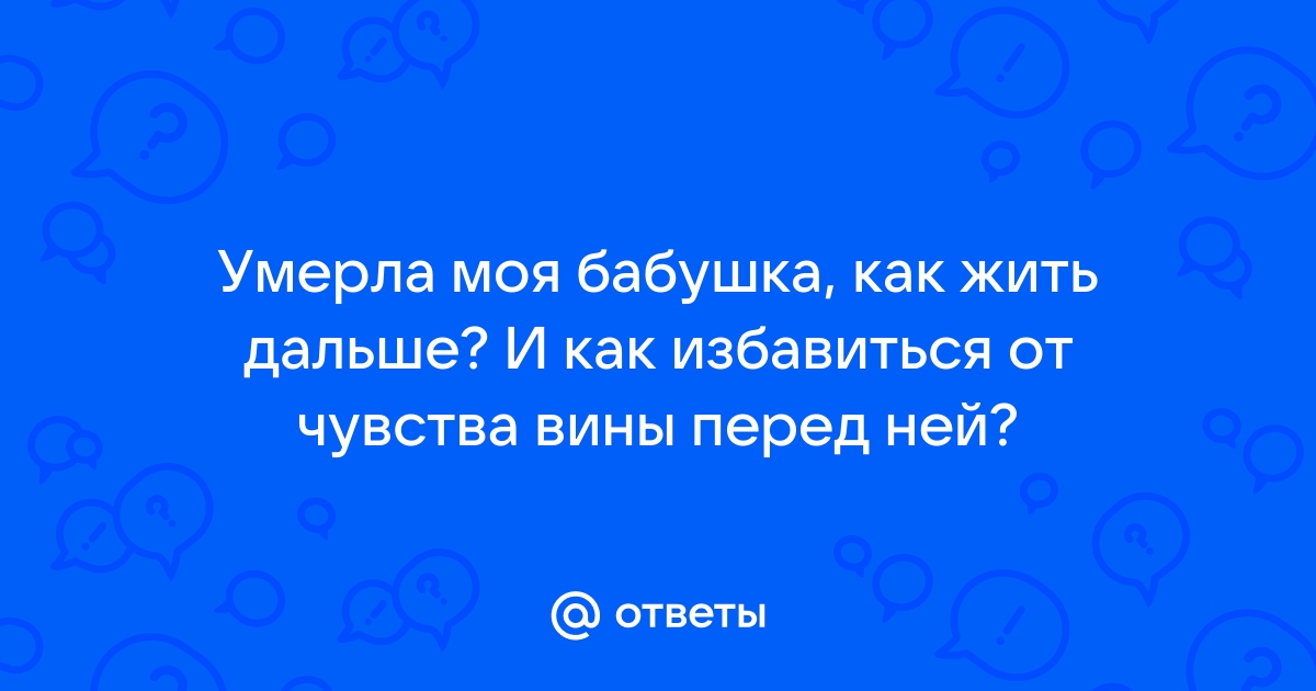 Как пережить смерть бабушки и перестать себя винить