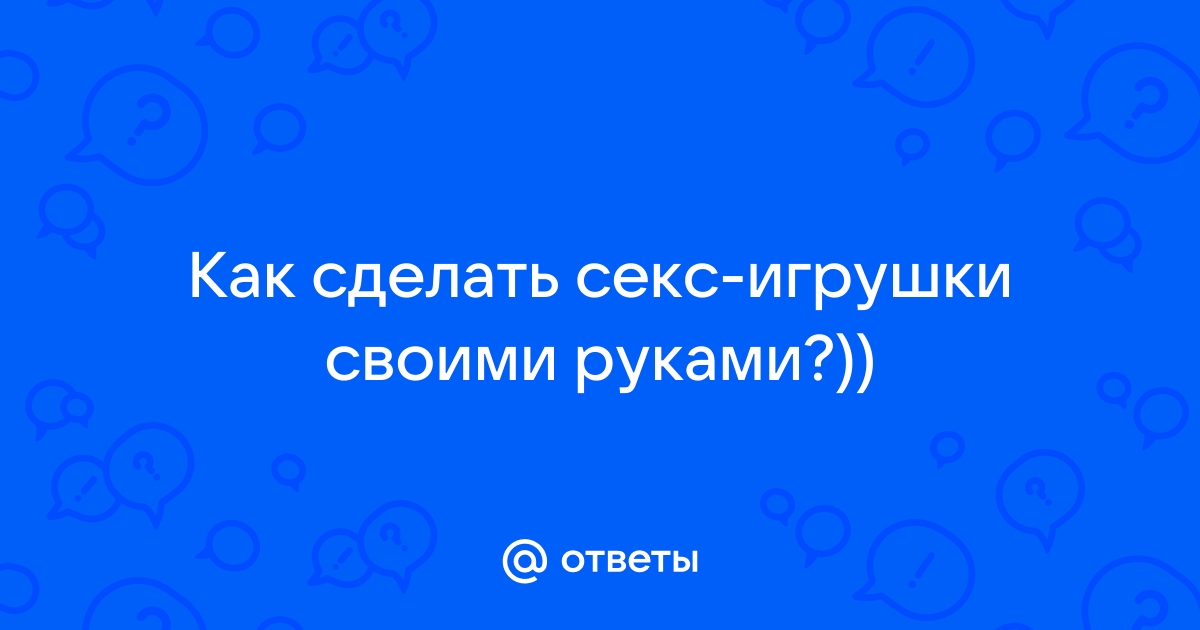 Делаем секс-игрушки дома – 27 невероятных идей