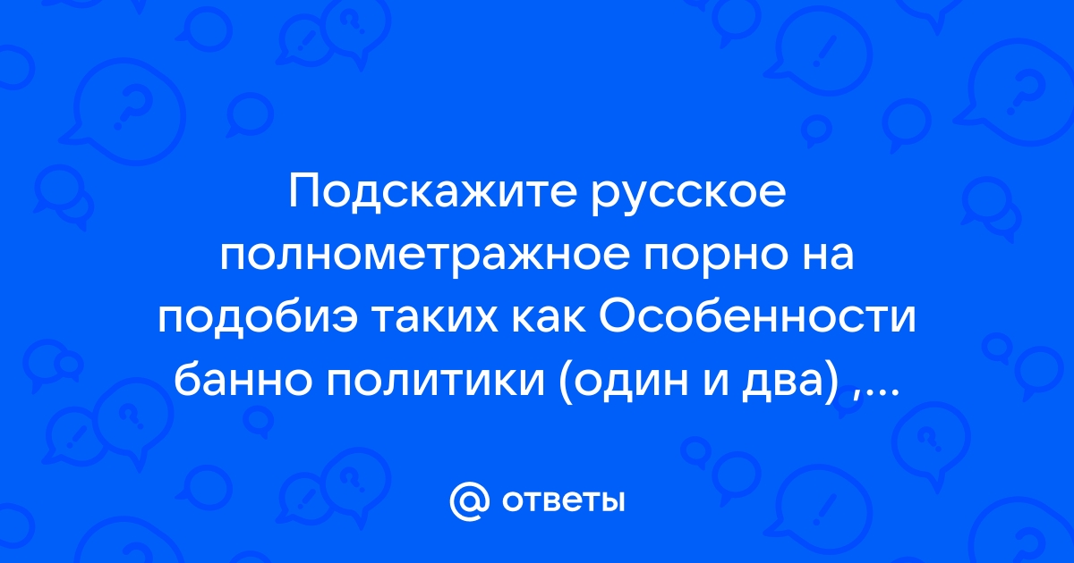 Ответы Mail.ru: Подскажите русское полнометражное порно на подобиэ таких  как Особенности банно политики (один и два) , школьница, Вий