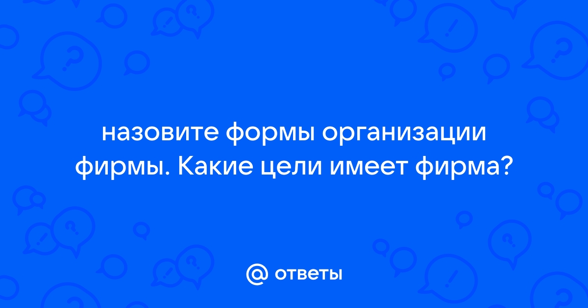 Ответы Mail.ru: назовите формы организации фирмы. Какие цели имеет фирма?