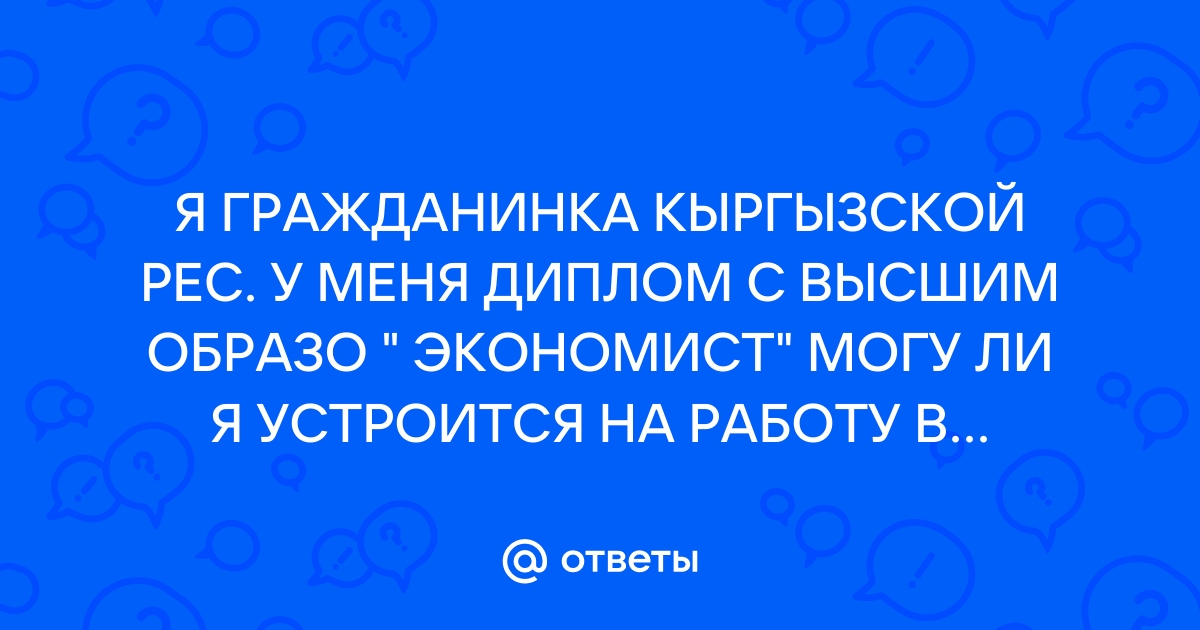 Ответы Mailru: Я ГРАЖДАНИНКА КЫРГЫЗСКОЙ РЕС У МЕНЯ ДИПЛОМ С ВЫСШИМ