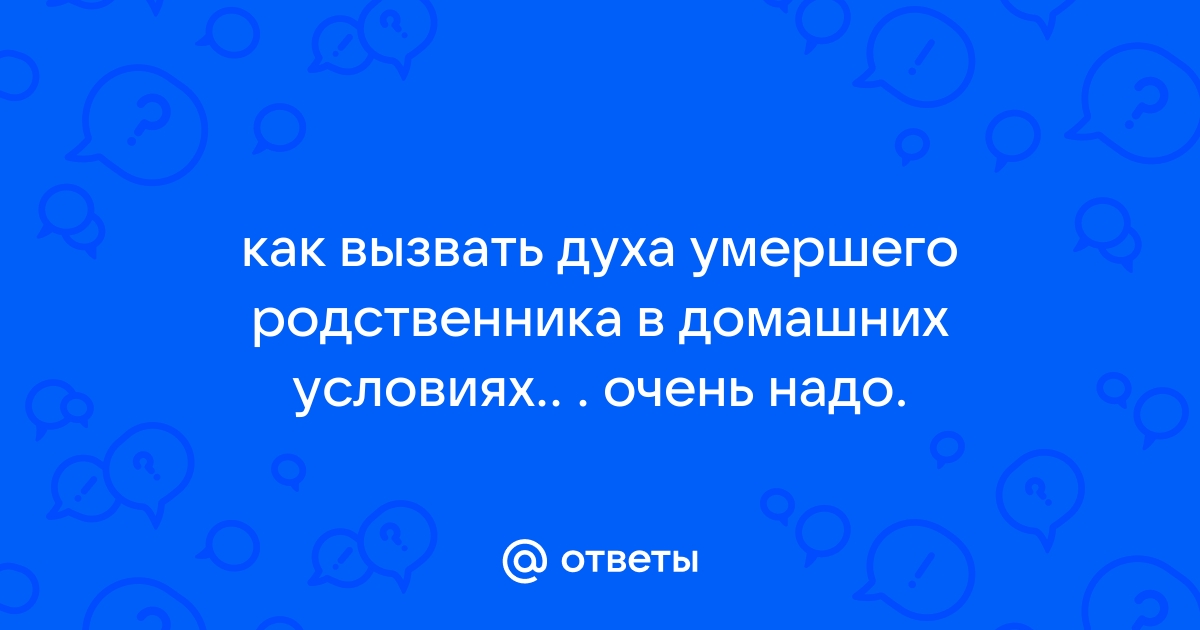 Ответы royaldschool8pk.ru: как вызвать духа умершего родственника в домашних условиях.. . очень надо.