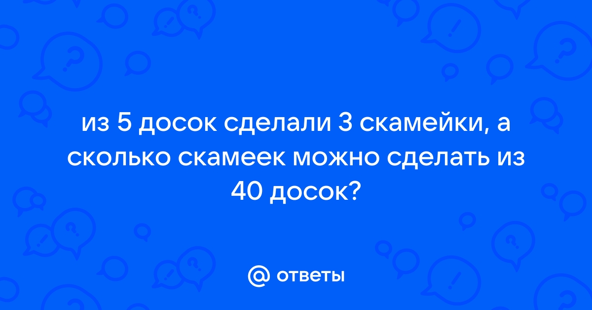 Из 5 досок можно сделать 3 скамейки сколько таких скамеек можно сделать из 40 досок