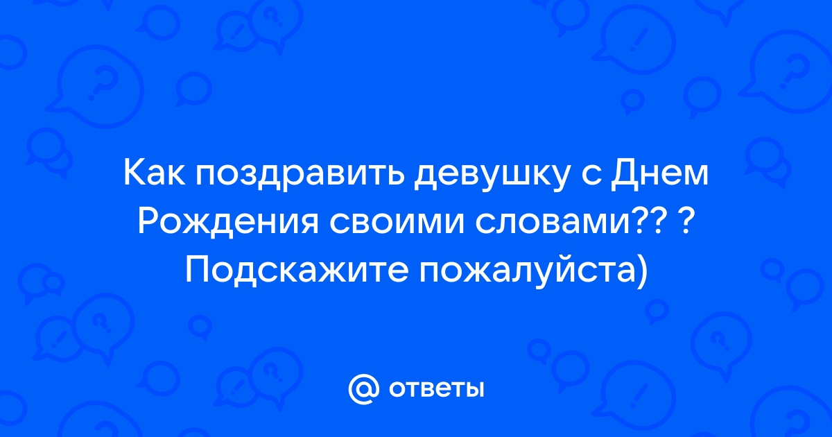 Ответы шин-эксперт.рф: Помогите составить поздравление с днём рождения для девушки