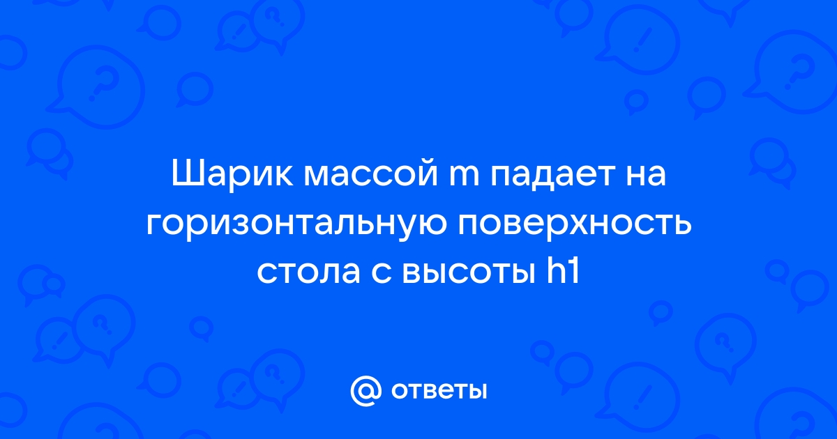 Шарик массой m падает на горизонтальную поверхность стола с высоты h1